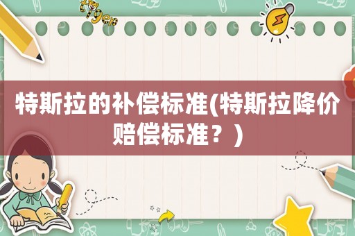 特斯拉的補(bǔ)償標(biāo)準(zhǔn)(特斯拉降價(jià)賠償標(biāo)準(zhǔn)？)