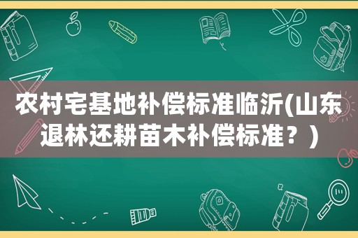 農(nóng)村宅基地補償標準臨沂(山東退林還耕苗木補償標準？)