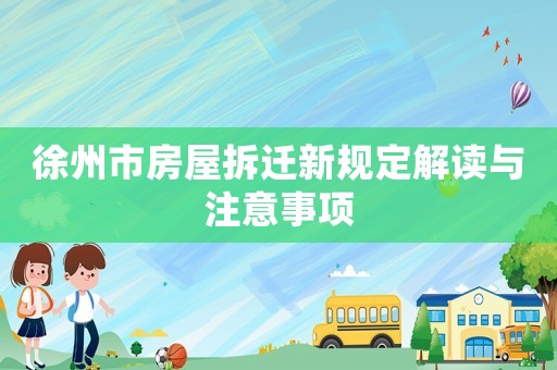 徐州市房屋拆遷新規(guī)定解讀與注意事項(xiàng)