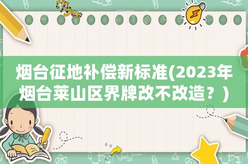煙臺(tái)征地補(bǔ)償新標(biāo)準(zhǔn)(2023年煙臺(tái)萊山區(qū)界牌改不改造？)