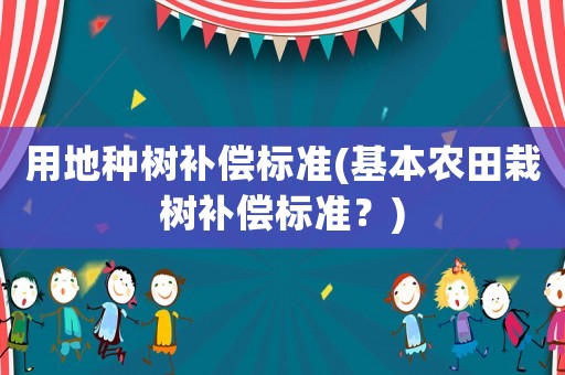 用地種樹補償標(biāo)準(zhǔn)(基本農(nóng)田栽樹補償標(biāo)準(zhǔn)？)