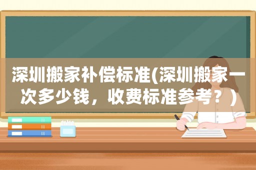 深圳搬家補(bǔ)償標(biāo)準(zhǔn)(深圳搬家一次多少錢(qián)，收費(fèi)標(biāo)準(zhǔn)參考？)