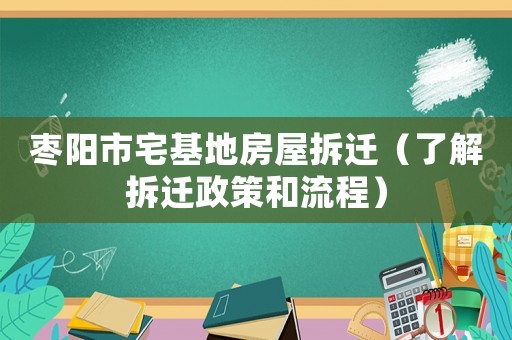 棗陽市宅基地房屋拆遷（了解拆遷政策和流程）