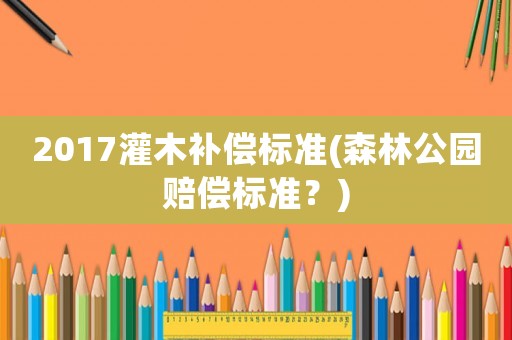 2017灌木補(bǔ)償標(biāo)準(zhǔn)(森林公園賠償標(biāo)準(zhǔn)？)