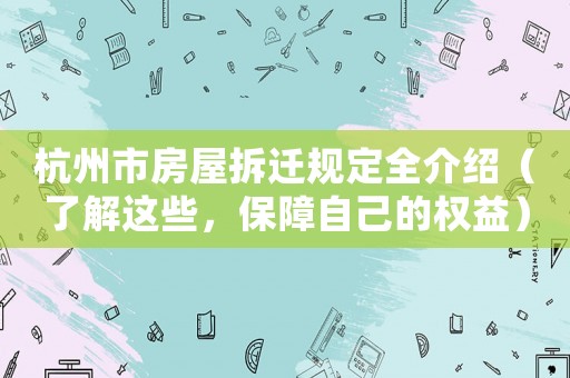 杭州市房屋拆遷規(guī)定全介紹（了解這些，保障自己的權(quán)益）