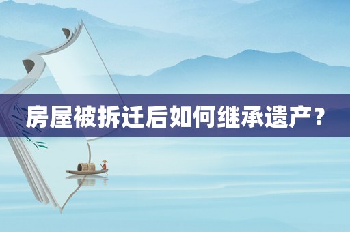 房屋被拆遷后如何繼承遺產(chǎn)？