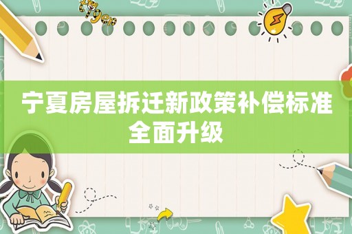 寧夏房屋拆遷新政策補(bǔ)償標(biāo)準(zhǔn)全面升級(jí)