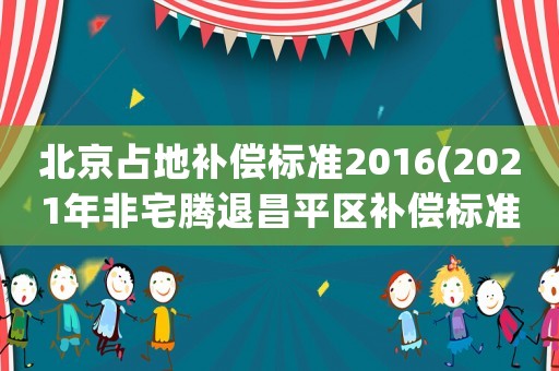 北京占地補償標準2016(2021年非宅騰退昌平區(qū)補償標準？)