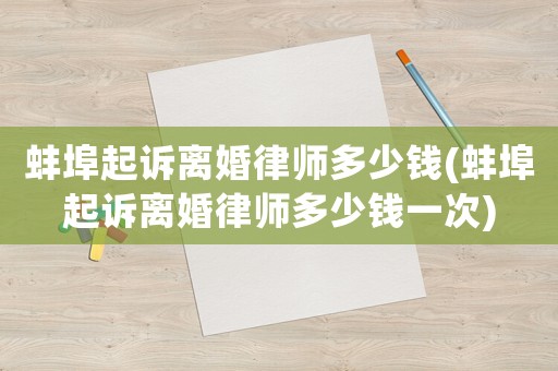 蚌埠起訴離婚律師多少錢(蚌埠起訴離婚律師多少錢一次)