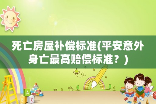 死亡房屋補償標(biāo)準(zhǔn)(平安意外身亡最高賠償標(biāo)準(zhǔn)？)