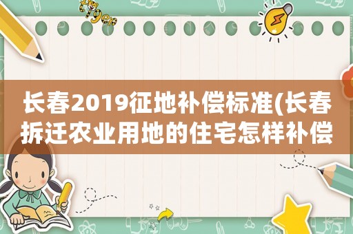 長(zhǎng)春2019征地補(bǔ)償標(biāo)準(zhǔn)(長(zhǎng)春拆遷農(nóng)業(yè)用地的住宅怎樣補(bǔ)償？)