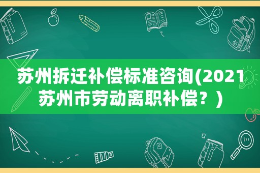 蘇州拆遷補(bǔ)償標(biāo)準(zhǔn)咨詢(2021蘇州市勞動(dòng)離職補(bǔ)償？)