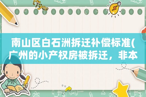 南山區(qū)白石洲拆遷補償標(biāo)準(zhǔn)(廣州的小產(chǎn)權(quán)房被拆遷，非本地村民的房主能獲得怎樣的賠償呢？)
