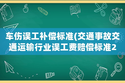 車傷誤工補(bǔ)償標(biāo)準(zhǔn)(交通事故交通運(yùn)輸行業(yè)誤工費(fèi)賠償標(biāo)準(zhǔn)2021多少錢一天？)