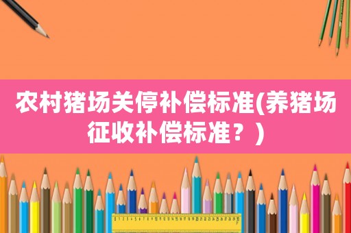 農(nóng)村豬場(chǎng)關(guān)停補(bǔ)償標(biāo)準(zhǔn)(養(yǎng)豬場(chǎng)征收補(bǔ)償標(biāo)準(zhǔn)？)