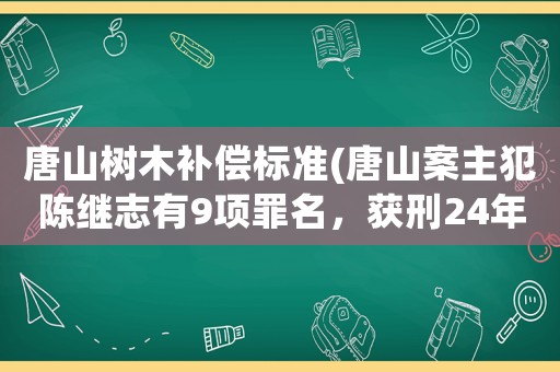 唐山樹(shù)木補(bǔ)償標(biāo)準(zhǔn)(唐山案主犯陳繼志有9項(xiàng)罪名，獲刑24年，賠償32萬(wàn)你怎么看？)