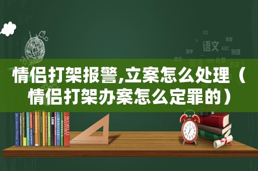 情侶打架報警,立案怎么處理（情侶打架辦案怎么定罪的）