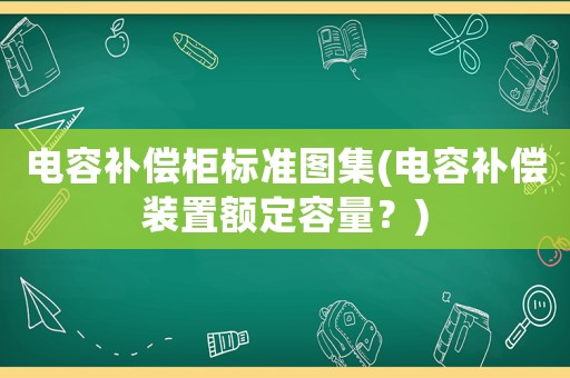 電容補(bǔ)償柜標(biāo)準(zhǔn)圖集(電容補(bǔ)償裝置額定容量？)