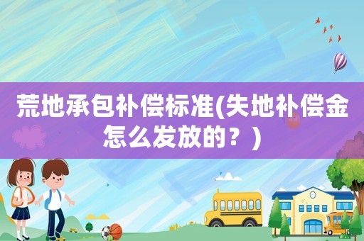 荒地承包補(bǔ)償標(biāo)準(zhǔn)(失地補(bǔ)償金怎么發(fā)放的？)