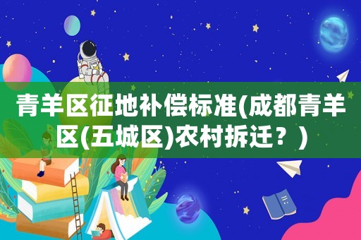 青羊區(qū)征地補償標準(成都青羊區(qū)(五城區(qū))農(nóng)村拆遷？)