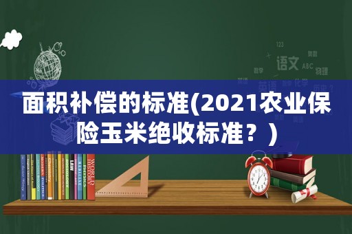 面積補償?shù)臉?biāo)準(zhǔn)(2021農(nóng)業(yè)保險玉米絕收標(biāo)準(zhǔn)？)