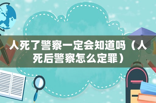 人死了警察一定會(huì)知道嗎（人死后警察怎么定罪）