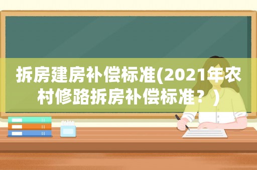 拆房建房補償標準(2021年農(nóng)村修路拆房補償標準？)