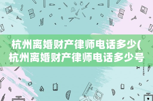 杭州離婚財產律師電話多少(杭州離婚財產律師電話多少號)