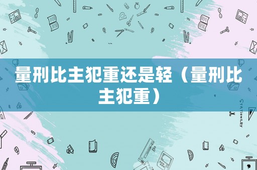 量刑比主犯重還是輕（量刑比主犯重）