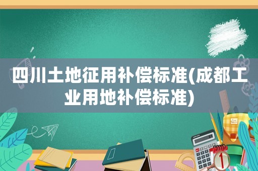 四川土地征用補(bǔ)償標(biāo)準(zhǔn)(成都工業(yè)用地補(bǔ)償標(biāo)準(zhǔn))