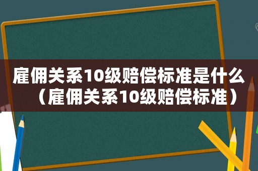 雇傭關(guān)系10級賠償標(biāo)準(zhǔn)是什么（雇傭關(guān)系10級賠償標(biāo)準(zhǔn)）