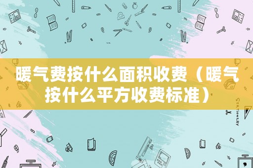 暖氣費(fèi)按什么面積收費(fèi)（暖氣按什么平方收費(fèi)標(biāo)準(zhǔn)）