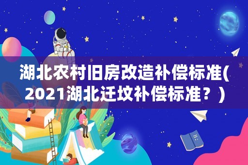 湖北農(nóng)村舊房改造補償標(biāo)準(zhǔn)(2021湖北遷墳補償標(biāo)準(zhǔn)？)