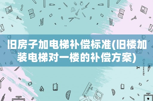 舊房子加電梯補償標準(舊樓加裝電梯對一樓的補償方案)