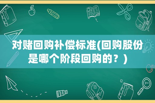 對賭回購補償標(biāo)準(zhǔn)(回購股份是哪個階段回購的？)