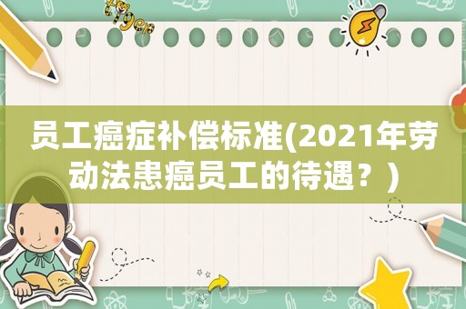 員工癌癥補(bǔ)償標(biāo)準(zhǔn)(2021年勞動(dòng)法患癌員工的待遇？)