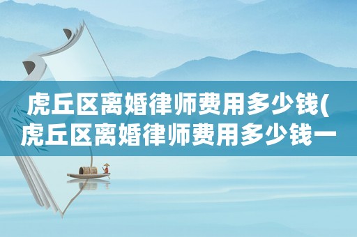 虎丘區(qū)離婚律師費用多少錢(虎丘區(qū)離婚律師費用多少錢一次)
