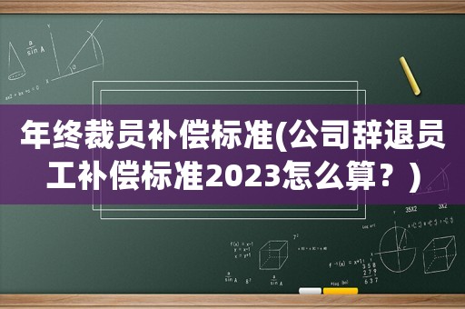 年終裁員補(bǔ)償標(biāo)準(zhǔn)(公司辭退員工補(bǔ)償標(biāo)準(zhǔn)2023怎么算？)