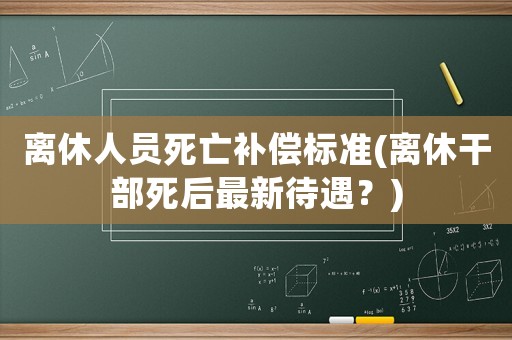 離休人員死亡補償標(biāo)準(zhǔn)(離休干部死后最新待遇？)