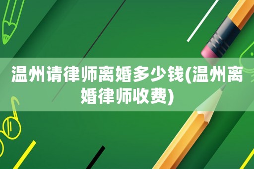 溫州請(qǐng)律師離婚多少錢(溫州離婚律師收費(fèi))