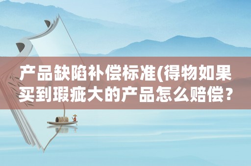 產(chǎn)品缺陷補(bǔ)償標(biāo)準(zhǔn)(得物如果買到瑕疵大的產(chǎn)品怎么賠償？)