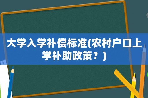 大學(xué)入學(xué)補償標(biāo)準(zhǔn)(農(nóng)村戶口上學(xué)補助政策？)