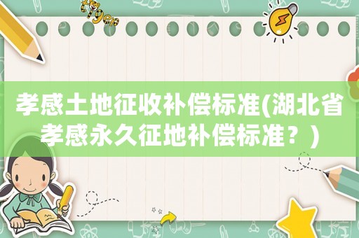 孝感土地征收補償標(biāo)準(湖北省孝感永久征地補償標(biāo)準？)