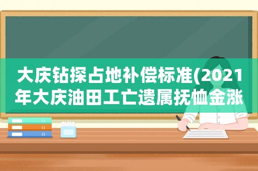 大慶鉆探占地補(bǔ)償標(biāo)準(zhǔn)(2021年大慶油田工亡遺屬撫恤金漲多少？)