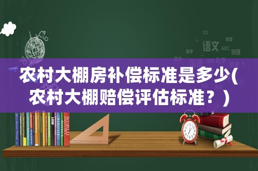 農(nóng)村大棚房補償標準是多少(農(nóng)村大棚賠償評估標準？)
