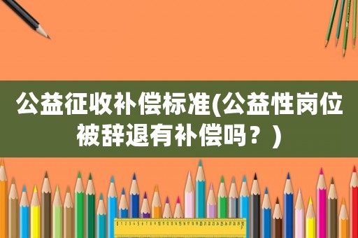 公益征收補(bǔ)償標(biāo)準(zhǔn)(公益性崗位被辭退有補(bǔ)償嗎？)