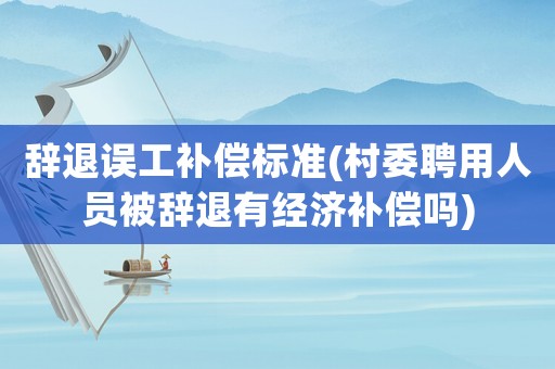 辭退誤工補(bǔ)償標(biāo)準(zhǔn)(村委聘用人員被辭退有經(jīng)濟(jì)補(bǔ)償嗎)