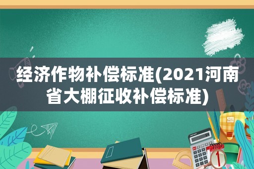 經(jīng)濟作物補償標(biāo)準(zhǔn)(2021河南省大棚征收補償標(biāo)準(zhǔn))