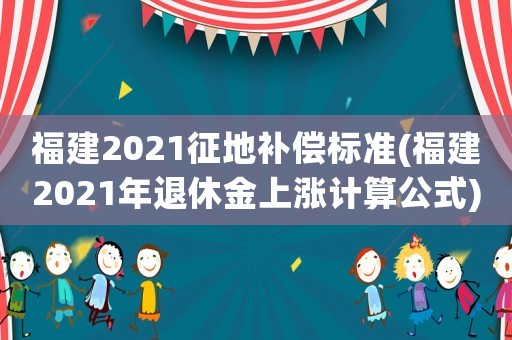 福建2021征地補(bǔ)償標(biāo)準(zhǔn)(福建2021年退休金上漲計(jì)算公式)