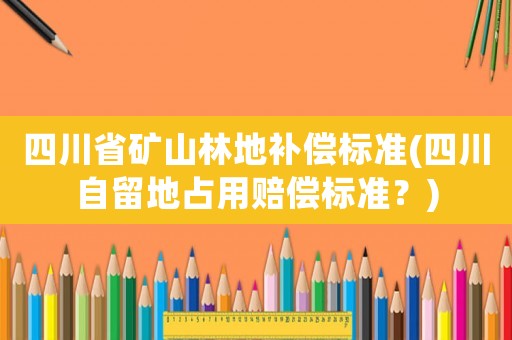 四川省礦山林地補(bǔ)償標(biāo)準(zhǔn)(四川自留地占用賠償標(biāo)準(zhǔn)？)